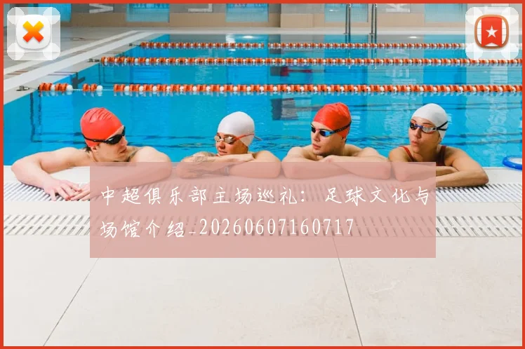 中超俱乐部主场巡礼:足球文化与场馆介绍_20260607160717