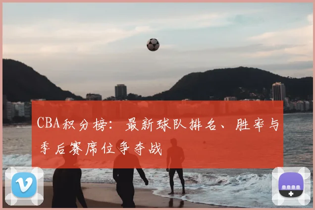 CBA积分榜：最新球队排名、胜率与季后赛席位争夺战