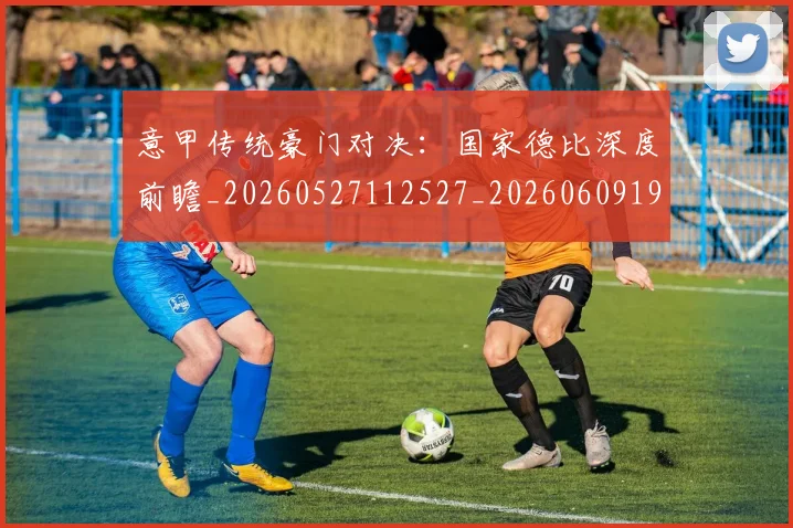 意甲传统豪门对决:国家德比深度前瞻_20260527112527_20260609193359