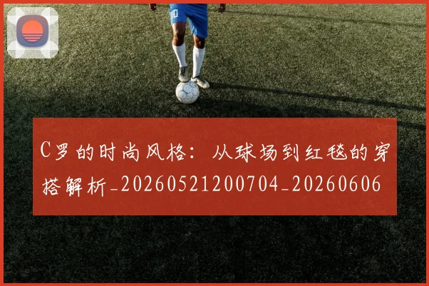 C罗的时尚风格：从球场到红毯的穿搭解析_20260521200704_20260606165425